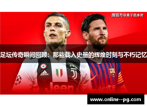 足坛传奇瞬间回顾:那些载入史册的辉煌时刻与不朽记忆 足坛传奇瞬间回顾:那些载入史册的辉煌时刻与不朽记忆