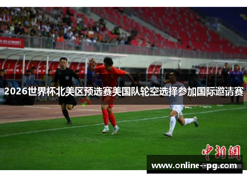 2026世界杯北美区预选赛美国队轮空选择参加国际邀请赛