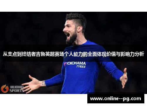 从支点到终结者吉鲁英超赛场个人能力的全面体现价值与影响力分析 从支点到终结者吉鲁英超赛场个人能力的全面体现价值与影响力分析