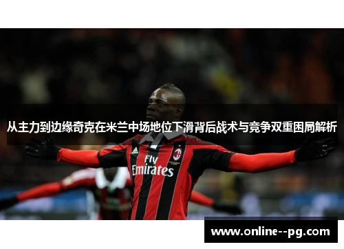 从主力到边缘奇克在米兰中场地位下滑背后战术与竞争双重困局解析 从主力到边缘奇克在米兰中场地位下滑背后战术与竞争双重困局解析