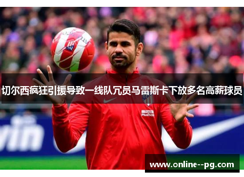 切尔西疯狂引援导致一线队冗员马雷斯卡下放多名高薪球员 切尔西疯狂引援导致一线队冗员马雷斯卡下放多名高薪球员