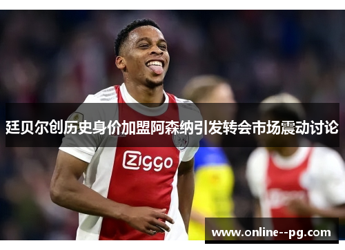 廷贝尔创历史身价加盟阿森纳引发转会市场震动讨论