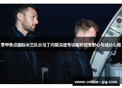 意甲焦点国际米兰队长马丁内斯深度专访解析冠军野心与成长心路