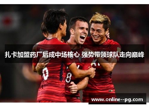 扎卡加盟药厂后成中场核心 强势带领球队走向巅峰