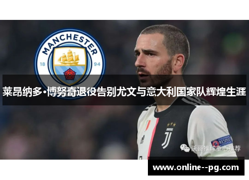 莱昂纳多·博努奇退役告别尤文与意大利国家队辉煌生涯