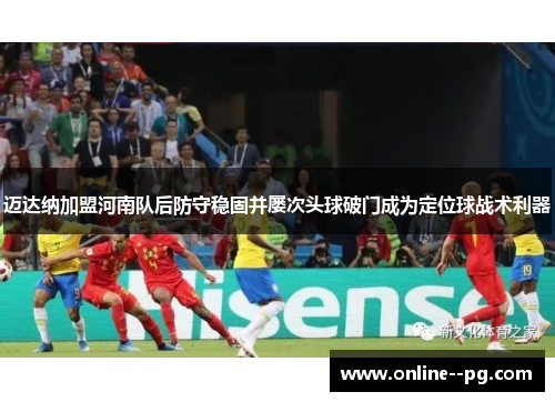 迈达纳加盟河南队后防守稳固并屡次头球破门成为定位球战术利器