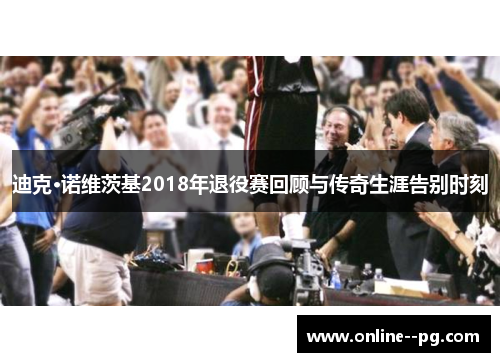 迪克·诺维茨基2018年退役赛回顾与传奇生涯告别时刻