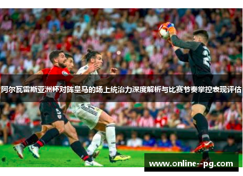 阿尔瓦雷斯亚洲杯对阵皇马的场上统治力深度解析与比赛节奏掌控表现评估