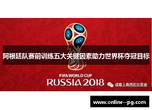 阿根廷队赛前训练五大关键因素助力世界杯夺冠目标