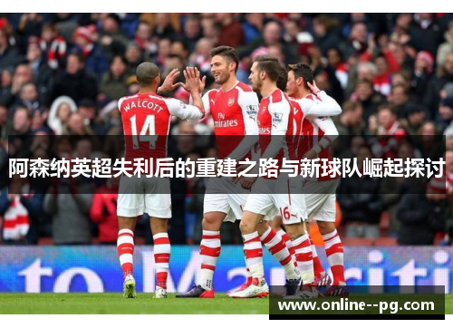 阿森纳英超失利后的重建之路与新球队崛起探讨