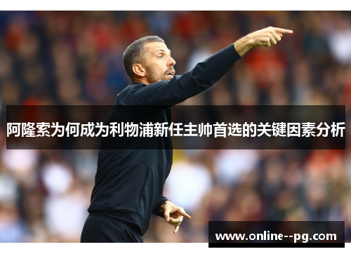 阿隆索为何成为利物浦新任主帅首选的关键因素分析