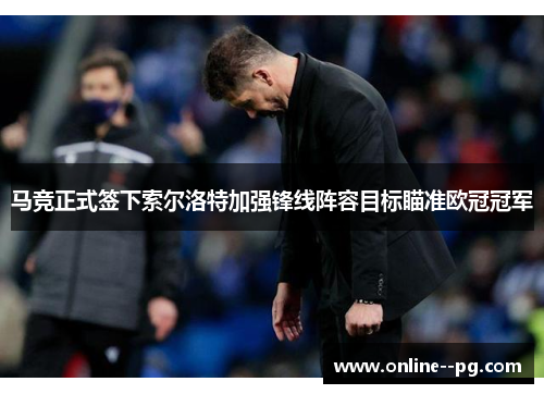 马竞正式签下索尔洛特加强锋线阵容目标瞄准欧冠冠军