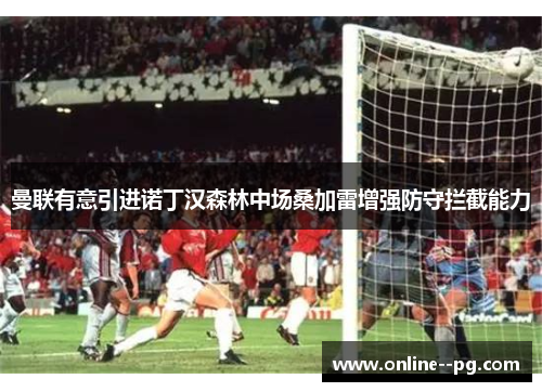 曼联有意引进诺丁汉森林中场桑加雷增强防守拦截能力