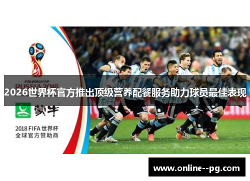2026世界杯官方推出顶级营养配餐服务助力球员最佳表现