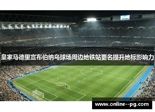 皇家马德里宣布伯纳乌球场周边地铁站更名提升地标影响力 皇家马德里宣布伯纳乌球场周边地铁站更名提升地标影响力