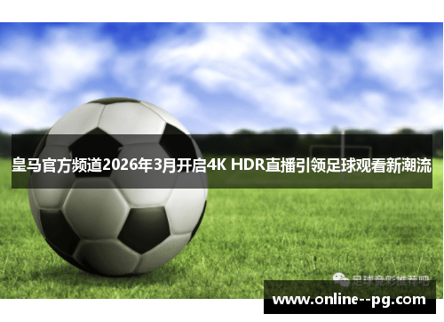 皇马官方频道2026年3月开启4K HDR直播引领足球观看新潮流 皇马官方频道2026年3月开启4K HDR直播引领足球观看新潮流