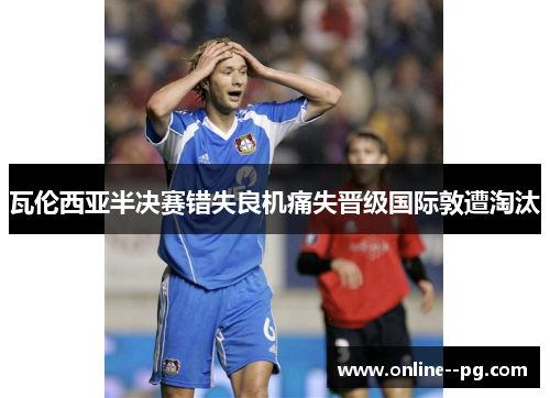 瓦伦西亚半决赛错失良机痛失晋级国际敦遭淘汰 瓦伦西亚半决赛错失良机痛失晋级国际敦遭淘汰