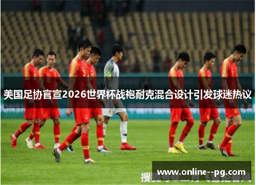 美国足协官宣2026世界杯战袍耐克混合设计引发球迷热议 美国足协官宣2026世界杯战袍耐克混合设计引发球迷热议
