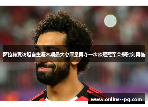 萨拉赫受访坦言生涯末期最大心愿是再夺一次欧冠冠军荣耀时刻再临 萨拉赫受访坦言生涯末期最大心愿是再夺一次欧冠冠军荣耀时刻再临