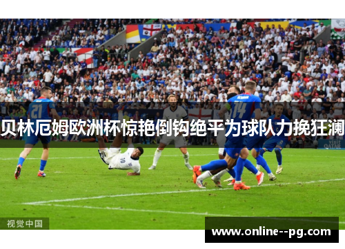 贝林厄姆欧洲杯惊艳倒钩绝平为球队力挽狂澜
