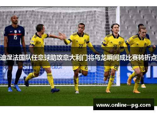 迪涅法国队任意球助攻意大利门将乌龙瞬间成比赛转折点