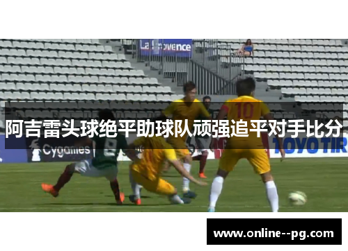 阿吉雷头球绝平助球队顽强追平对手比分